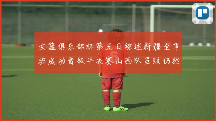 女篮俱乐部杯第五日综述新疆全华班成功晋级半决赛山西队虽败仍然晋级