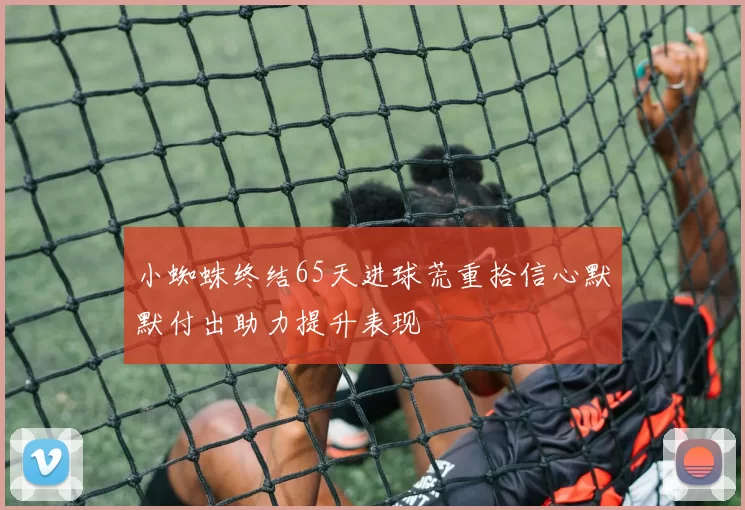 小蜘蛛终结65天进球荒重拾信心默默付出助力提升表现