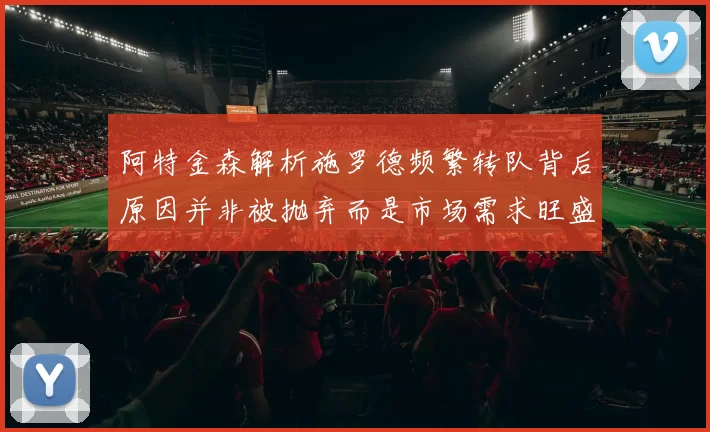 阿特金森解析施罗德频繁转队背后原因并非被抛弃而是市场需求旺盛