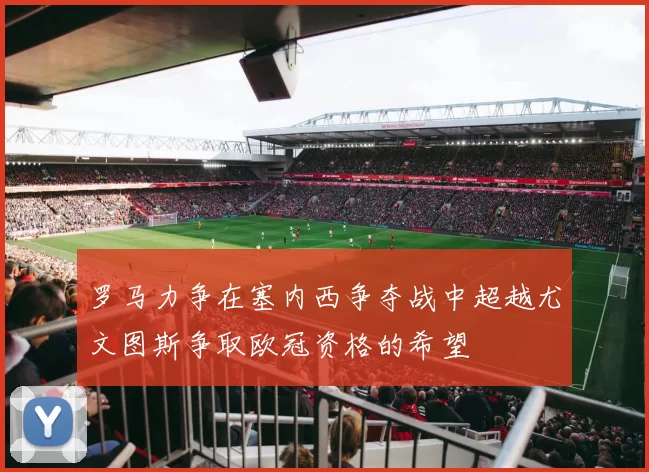 罗马力争在塞内西争夺战中超越尤文图斯争取欧冠资格的希望