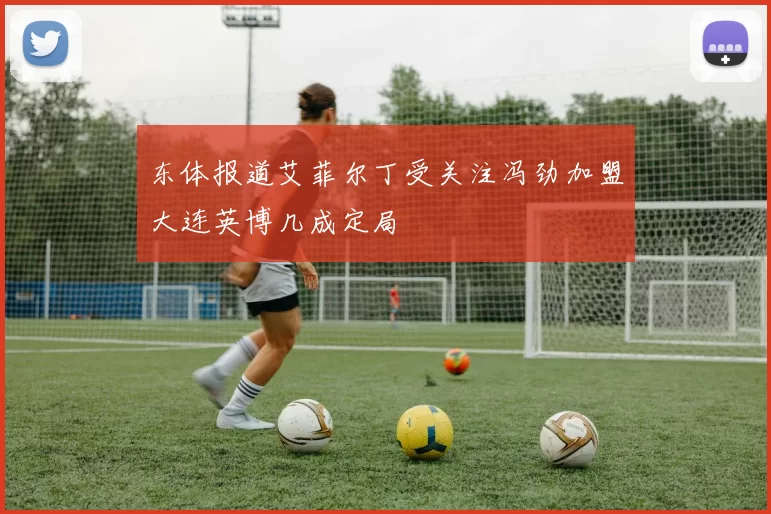 东体报道艾菲尔丁受关注冯劲加盟大连英博几成定局