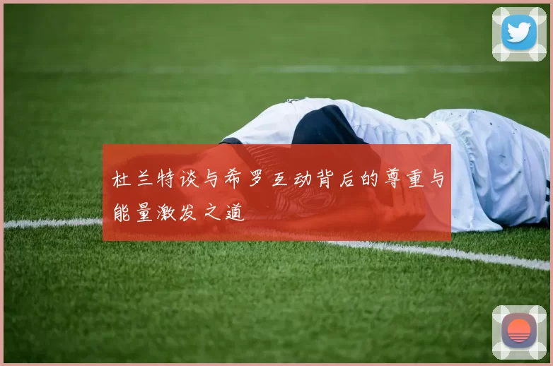 杜兰特谈与希罗互动背后的尊重与能量激发之道
