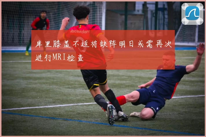 库里膝盖不适将缺阵明日或需再次进行MRI检查