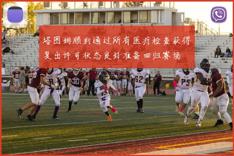 塔图姆顺利通过所有医疗检查获得复出许可状态良好准备回归赛场