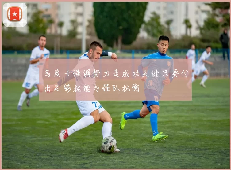 乌度卡强调努力是成功关键只要付出足够就能与强队抗衡