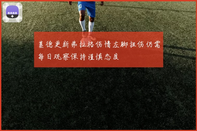 基德更新弗拉格伤情左脚扭伤仍需每日观察保持谨慎态度