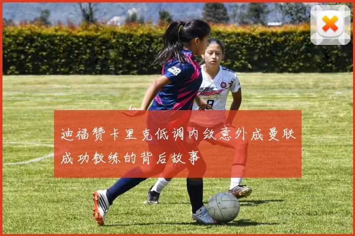 迪福赞卡里克低调内敛意外成曼联成功教练的背后故事