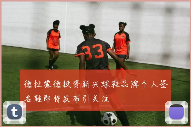 德拉蒙德投资新兴球鞋品牌个人签名鞋即将发布引关注