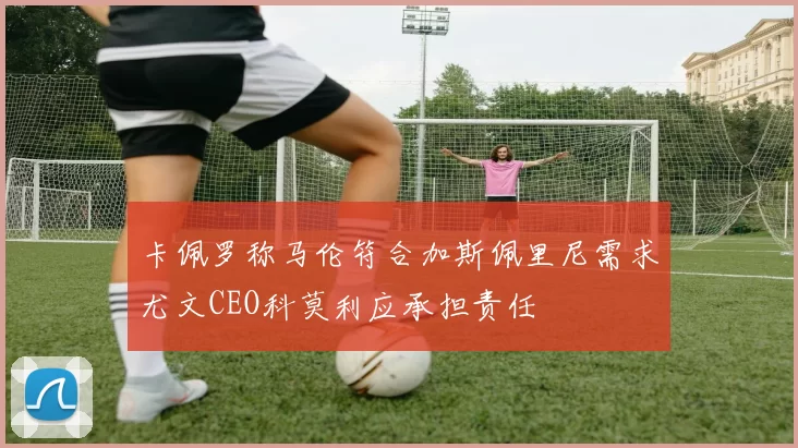 卡佩罗称马伦符合加斯佩里尼需求尤文CEO科莫利应承担责任