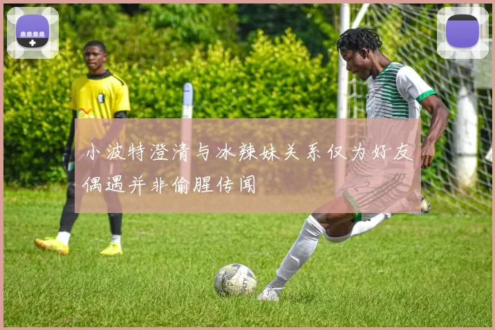 小波特澄清与冰辣妹关系仅为好友偶遇并非偷腥传闻