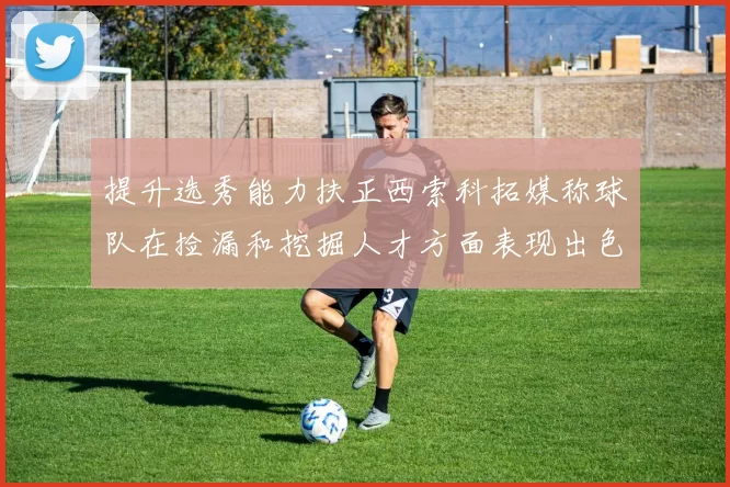 提升选秀能力扶正西索科拓媒称球队在捡漏和挖掘人才方面表现出色