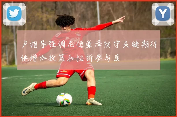 卢指导强调尼德豪泽防守关键期待他增加投篮和挡拆参与度