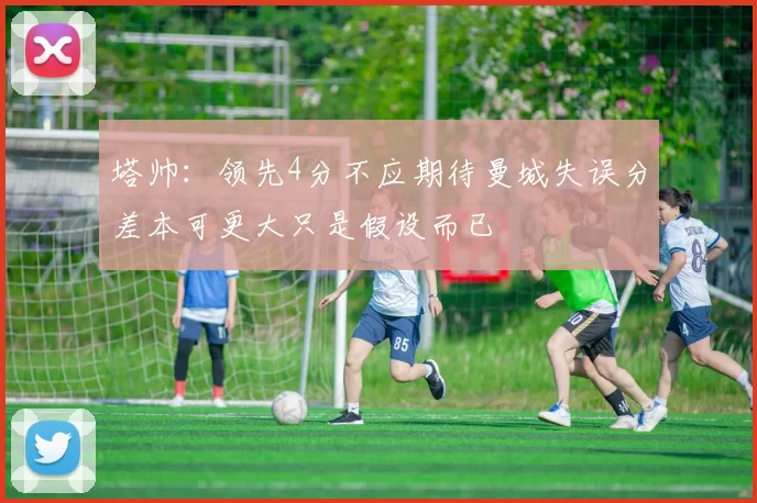 塔帅：领先4分不应期待曼城失误分差本可更大只是假设而已