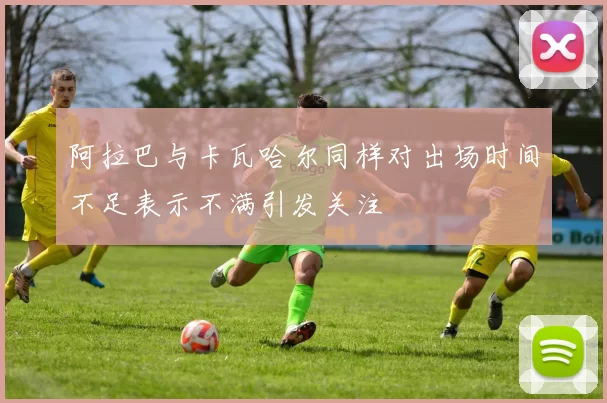 阿拉巴与卡瓦哈尔同样对出场时间不足表示不满引发关注
