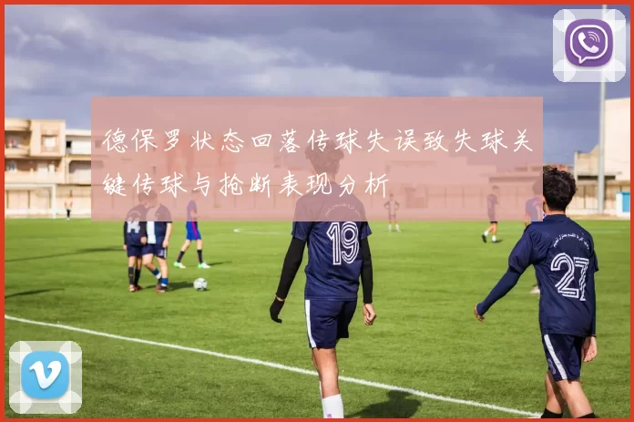 德保罗状态回落传球失误致失球关键传球与抢断表现分析
