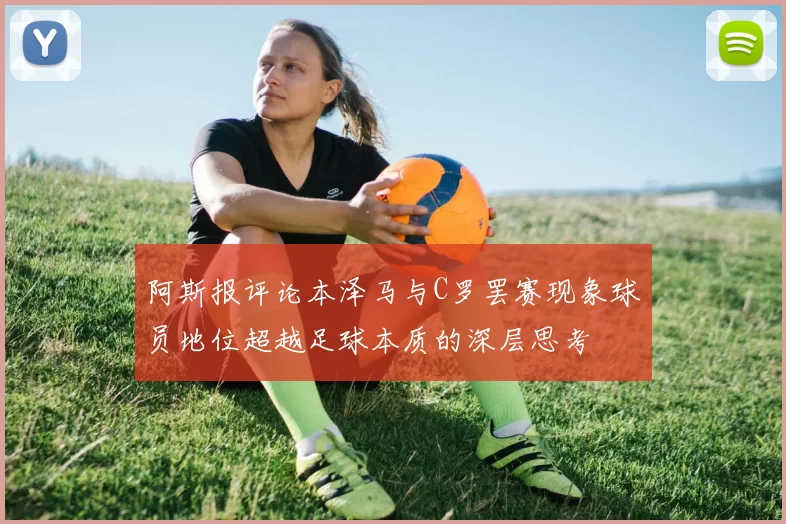 阿斯报评论本泽马与C罗罢赛现象球员地位超越足球本质的深层思考