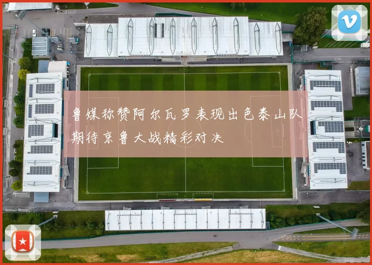 鲁媒称赞阿尔瓦罗表现出色泰山队期待京鲁大战精彩对决