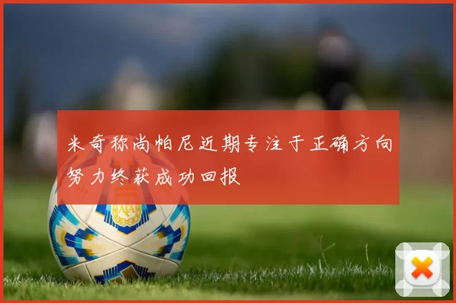 米奇称尚帕尼近期专注于正确方向努力终获成功回报