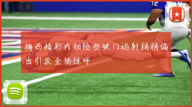 梅西精彩内切险些破门远射稍稍偏出引发全场惊呼