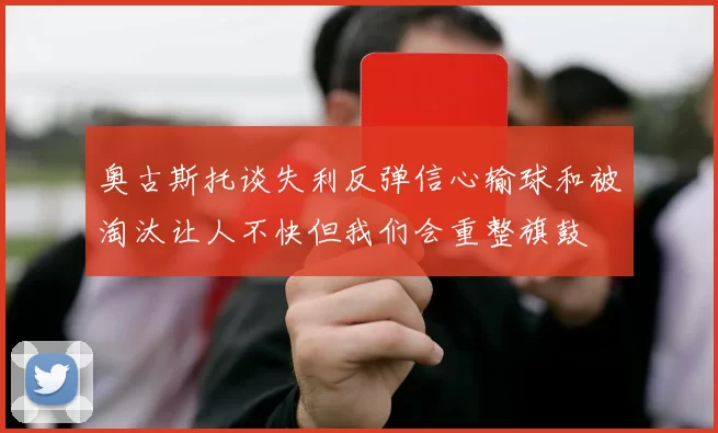 奥古斯托谈失利反弹信心输球和被淘汰让人不快但我们会重整旗鼓