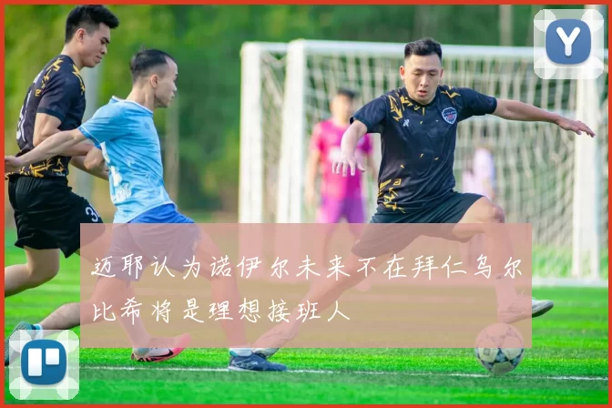 迈耶认为诺伊尔未来不在拜仁乌尔比希将是理想接班人