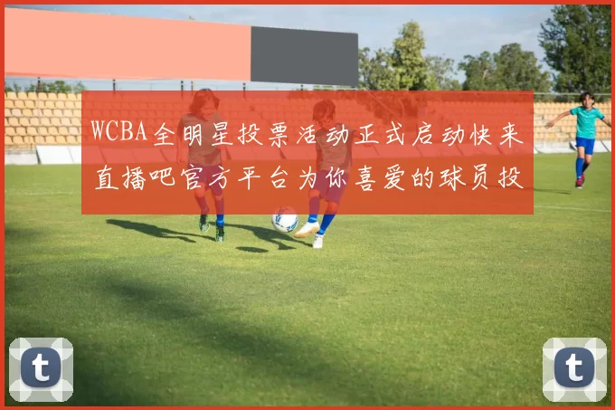 WCBA全明星投票活动正式启动快来直播吧官方平台为你喜爱的球员投票吧