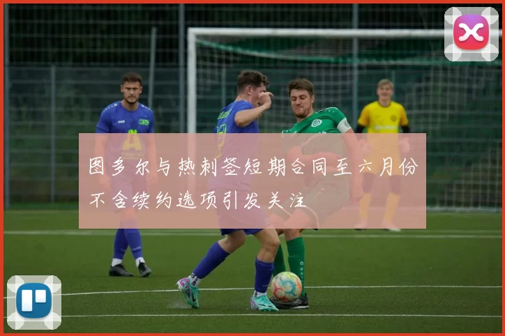 图多尔与热刺签短期合同至六月份不含续约选项引发关注