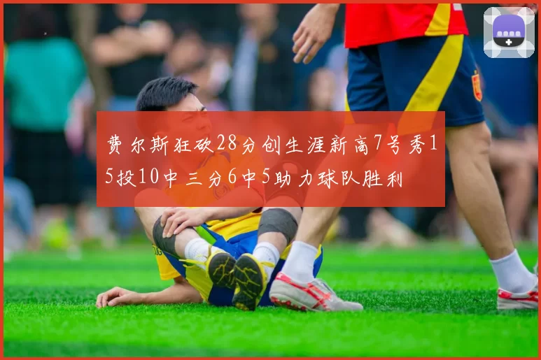 费尔斯狂砍28分创生涯新高7号秀15投10中三分6中5助力球队胜利