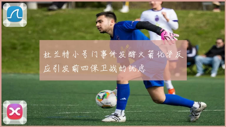 杜兰特小号门事件发酵火箭化学反应引发前四保卫战的忧虑