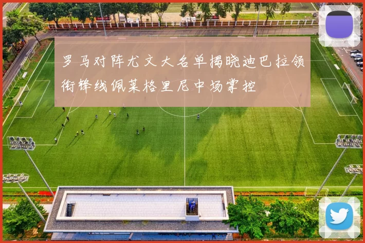 罗马对阵尤文大名单揭晓迪巴拉领衔锋线佩莱格里尼中场掌控