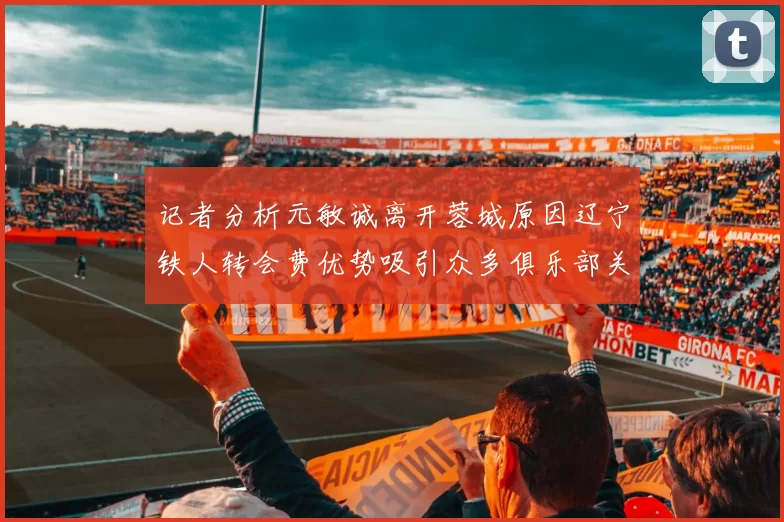 记者分析元敏诚离开蓉城原因辽宁铁人转会费优势吸引众多俱乐部关注