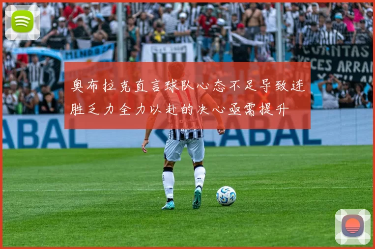 奥布拉克直言球队心态不足导致连胜乏力全力以赴的决心亟需提升