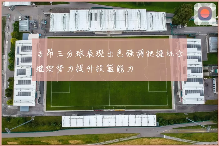 吉昂三分球表现出色强调把握机会继续努力提升投篮能力