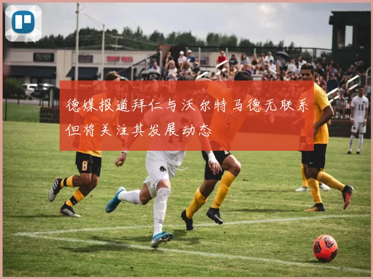 德媒报道拜仁与沃尔特马德无联系但将关注其发展动态