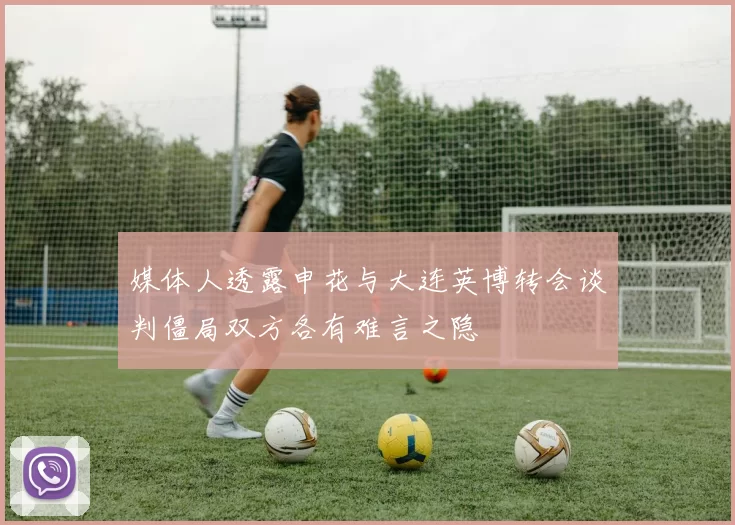 媒体人透露申花与大连英博转会谈判僵局双方各有难言之隐