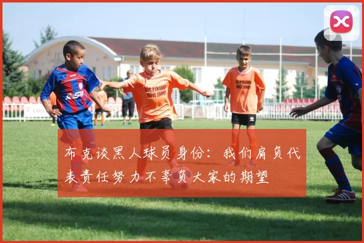 布克谈黑人球员身份：我们肩负代表责任努力不辜负大家的期望