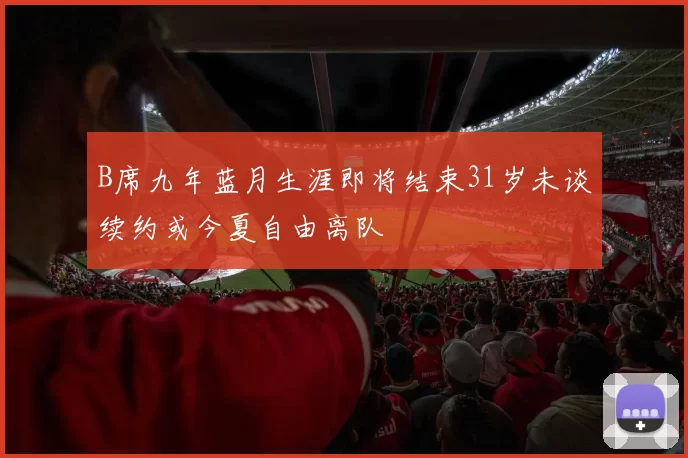 B席九年蓝月生涯即将结束31岁未谈续约或今夏自由离队