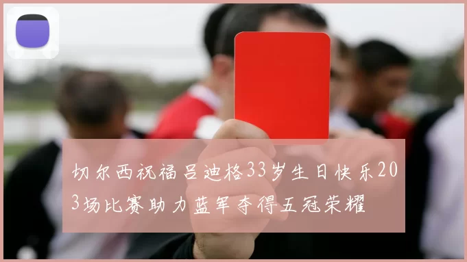 切尔西祝福吕迪格33岁生日快乐203场比赛助力蓝军夺得五冠荣耀