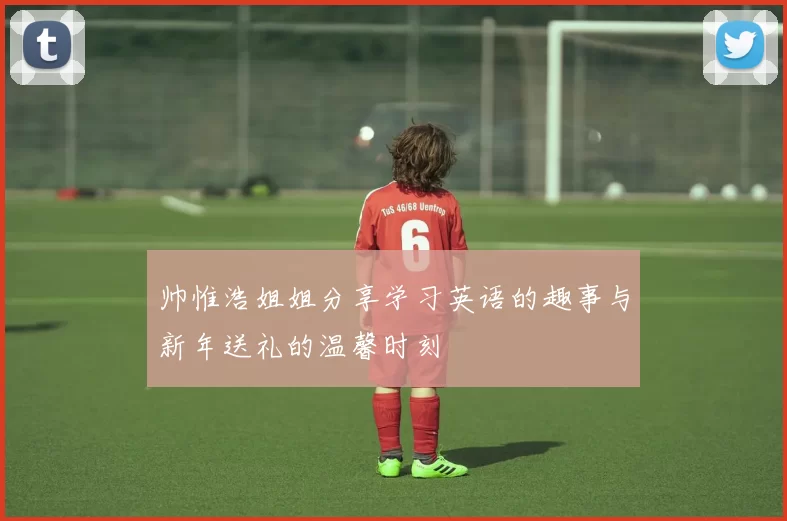 帅惟浩姐姐分享学习英语的趣事与新年送礼的温馨时刻