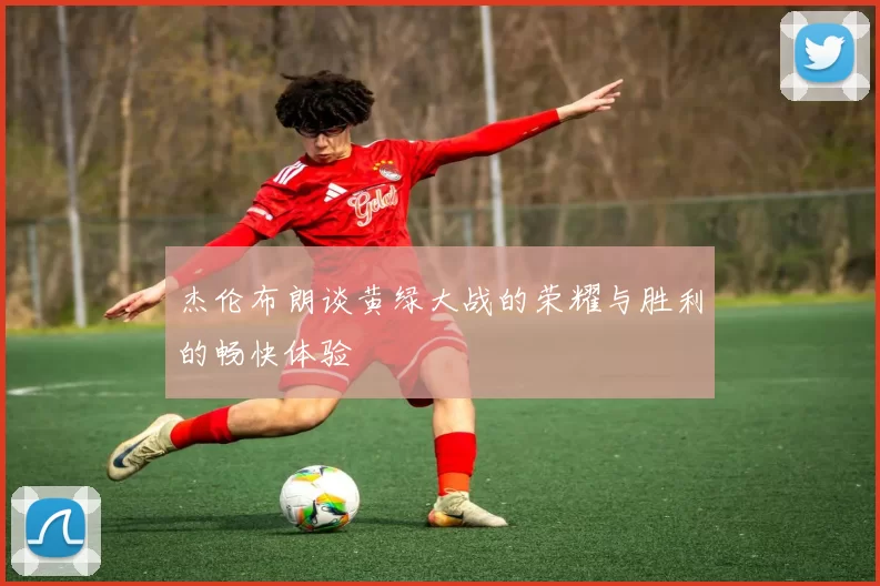 杰伦布朗谈黄绿大战的荣耀与胜利的畅快体验