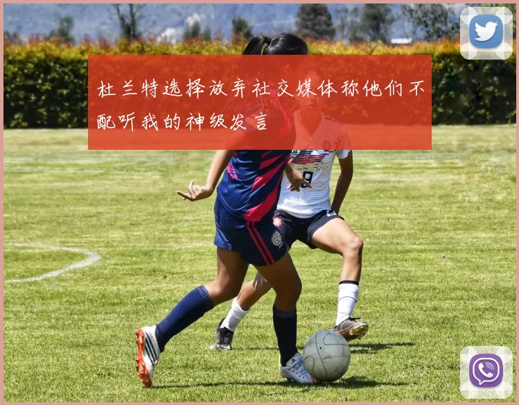 杜兰特选择放弃社交媒体称他们不配听我的神级发言